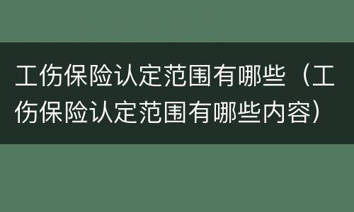 工伤保险认定范围有哪些（工伤保险认定范围有哪些内容）
