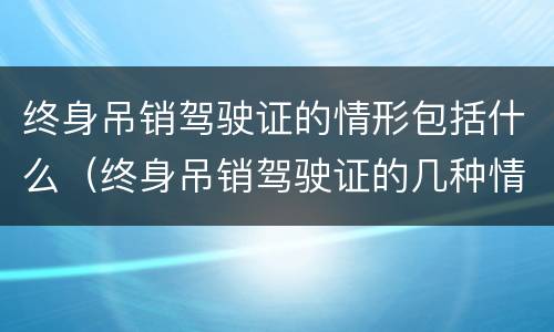 终身吊销驾驶证的情形包括什么（终身吊销驾驶证的几种情况）