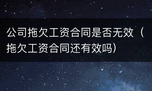 公司拖欠工资合同是否无效（拖欠工资合同还有效吗）