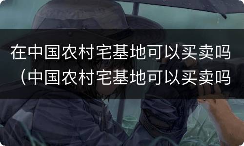 在中国农村宅基地可以买卖吗（中国农村宅基地可以买卖吗?）