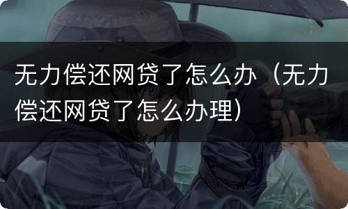无力偿还网贷了怎么办（无力偿还网贷了怎么办理）