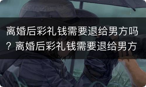 离婚后彩礼钱需要退给男方吗? 离婚后彩礼钱需要退给男方吗