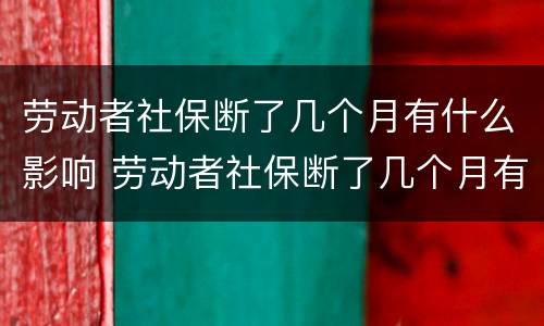 劳动者社保断了几个月有什么影响 劳动者社保断了几个月有什么影响吗