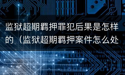 监狱超期羁押罪犯后果是怎样的（监狱超期羁押案件怎么处理）