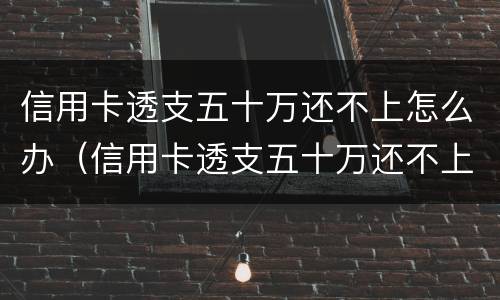 信用卡透支五十万还不上怎么办（信用卡透支五十万还不上怎么办呀）