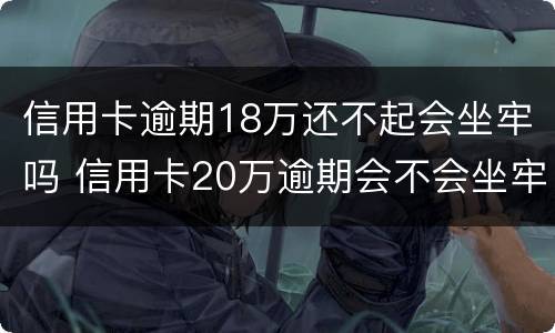 信用卡逾期18万还不起会坐牢吗 信用卡20万逾期会不会坐牢