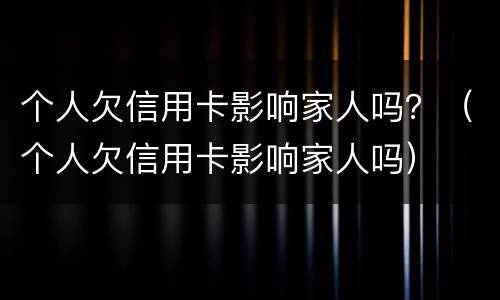 个人欠信用卡影响家人吗？（个人欠信用卡影响家人吗）