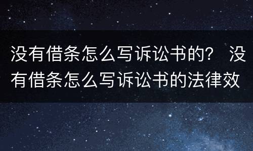 没有借条怎么写诉讼书的？ 没有借条怎么写诉讼书的法律效力