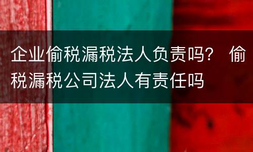 企业偷税漏税法人负责吗？ 偷税漏税公司法人有责任吗