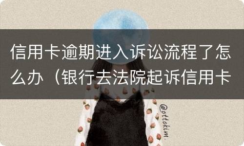信用卡逾期进入诉讼流程了怎么办（银行去法院起诉信用卡逾期怎么办）