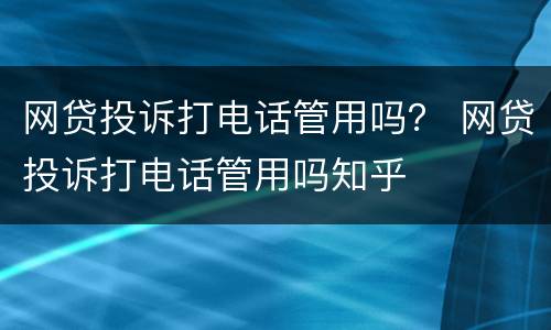 网贷投诉打电话管用吗？ 网贷投诉打电话管用吗知乎