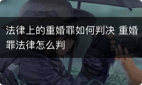 法律上的重婚罪如何判决 重婚罪法律怎么判