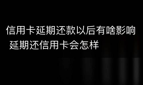 信用卡延期还款以后有啥影响 延期还信用卡会怎样