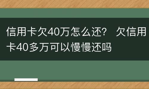 信用卡欠40万怎么还？ 欠信用卡40多万可以慢慢还吗
