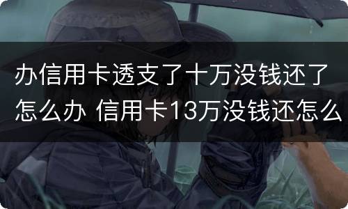 办信用卡透支了十万没钱还了怎么办 信用卡13万没钱还怎么办