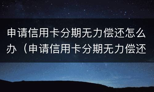 申请信用卡分期无力偿还怎么办（申请信用卡分期无力偿还怎么办理）
