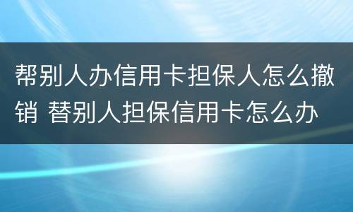 帮别人办信用卡担保人怎么撤销 替别人担保信用卡怎么办