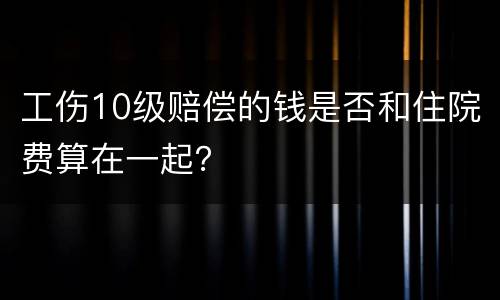 工伤10级赔偿的钱是否和住院费算在一起？