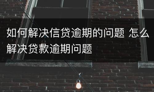 如何解决信贷逾期的问题 怎么解决贷款逾期问题