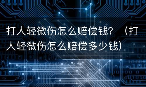打人轻微伤怎么赔偿钱？（打人轻微伤怎么赔偿多少钱）