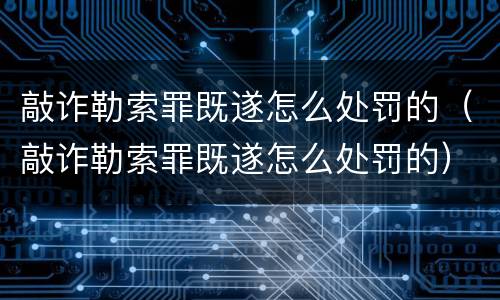 敲诈勒索罪既遂怎么处罚的（敲诈勒索罪既遂怎么处罚的）
