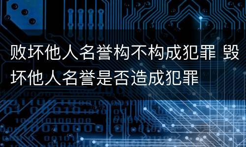 败坏他人名誉构不构成犯罪 毁坏他人名誉是否造成犯罪