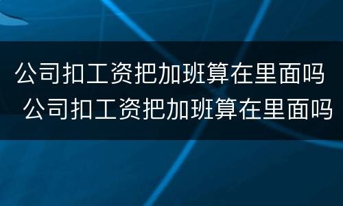 公司扣工资把加班算在里面吗 公司扣工资把加班算在里面吗合法吗