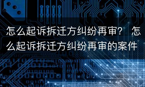 怎么起诉拆迁方纠纷再审？ 怎么起诉拆迁方纠纷再审的案件