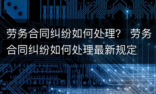 劳务合同纠纷如何处理？ 劳务合同纠纷如何处理最新规定