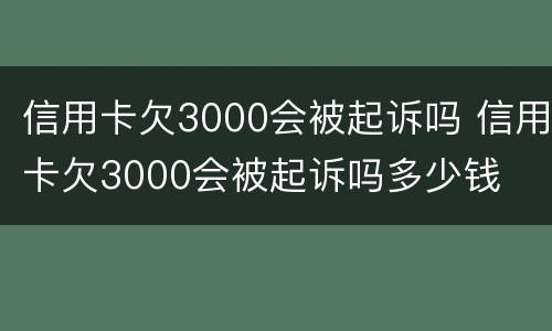 信用卡欠3000会被起诉吗 信用卡欠3000会被起诉吗多少钱