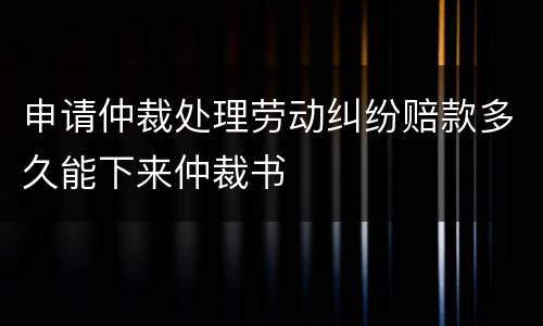 申请仲裁处理劳动纠纷赔款多久能下来仲裁书