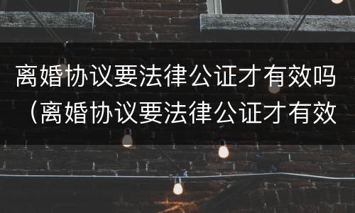 离婚协议要法律公证才有效吗（离婚协议要法律公证才有效吗）
