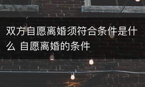 双方自愿离婚须符合条件是什么 自愿离婚的条件