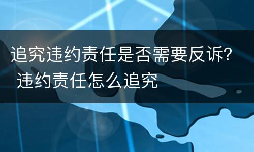 追究违约责任是否需要反诉？ 违约责任怎么追究