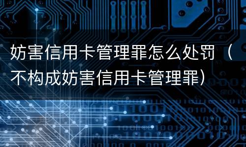 妨害信用卡管理罪怎么处罚（不构成妨害信用卡管理罪）
