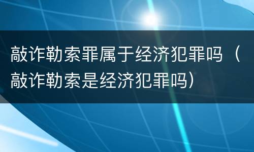 敲诈勒索罪属于经济犯罪吗（敲诈勒索是经济犯罪吗）