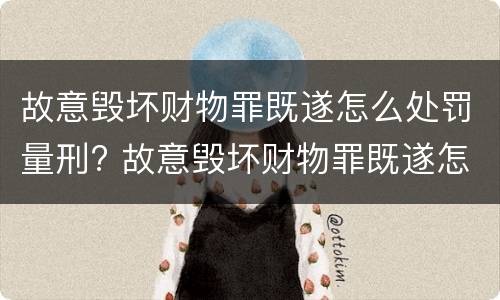 故意毁坏财物罪既遂怎么处罚量刑? 故意毁坏财物罪既遂怎么处罚量刑依据