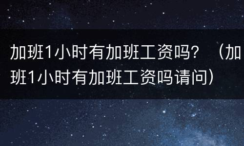 加班1小时有加班工资吗？（加班1小时有加班工资吗请问）