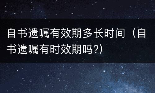 自书遗嘱有效期多长时间（自书遗嘱有时效期吗?）