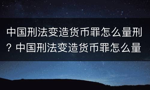 中国刑法变造货币罪怎么量刑? 中国刑法变造货币罪怎么量刑标准