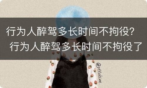 行为人醉驾多长时间不拘役？ 行为人醉驾多长时间不拘役了
