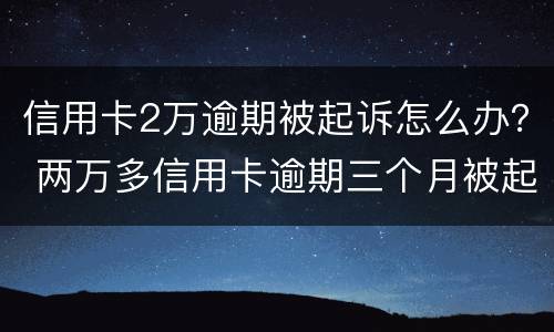 信用卡2万逾期被起诉怎么办？ 两万多信用卡逾期三个月被起诉怎么办