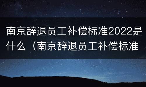 南京辞退员工补偿标准2022是什么（南京辞退员工补偿标准2022是什么时候发）