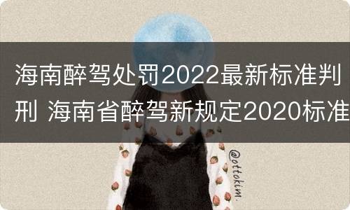海南醉驾处罚2022最新标准判刑 海南省醉驾新规定2020标准处罚