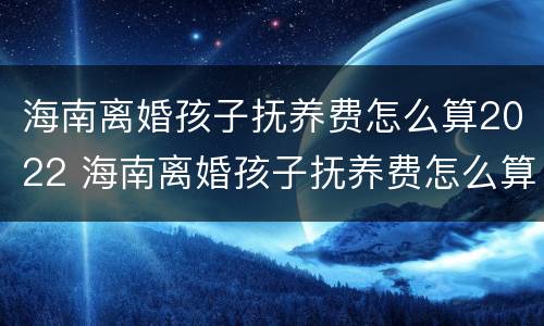 海南离婚孩子抚养费怎么算2022 海南离婚孩子抚养费怎么算