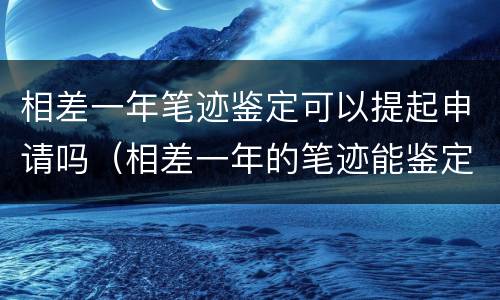 相差一年笔迹鉴定可以提起申请吗（相差一年的笔迹能鉴定出时间来吗?）