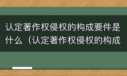 认定著作权侵权的构成要件是什么（认定著作权侵权的构成要件是什么）
