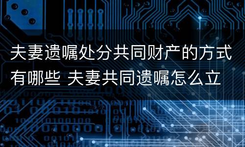 夫妻遗嘱处分共同财产的方式有哪些 夫妻共同遗嘱怎么立
