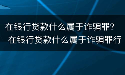 在银行贷款什么属于诈骗罪？ 在银行贷款什么属于诈骗罪行为