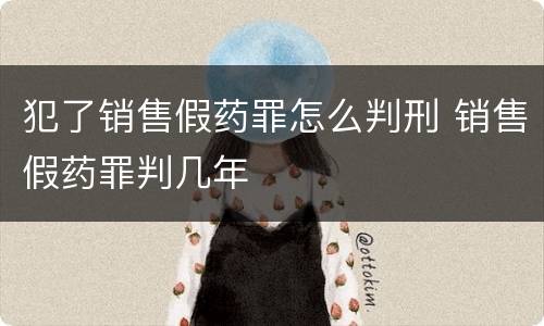 犯了销售假药罪怎么判刑 销售假药罪判几年